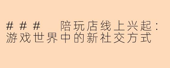 ### 陪玩店线上兴起：游戏世界中的新社交方式