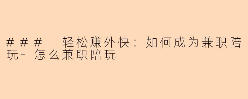 ### 轻松赚外快：如何成为兼职陪玩-怎么兼职陪玩