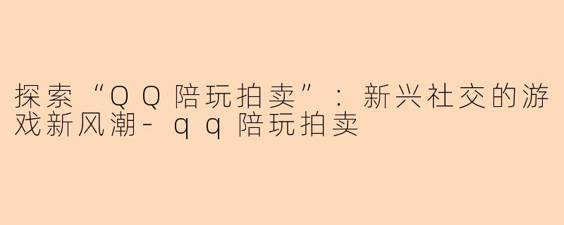 探索“QQ陪玩拍卖”：新兴社交的游戏新风潮-qq陪玩拍卖