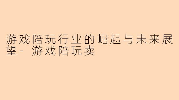 游戏陪玩行业的崛起与未来展望-游戏陪玩卖