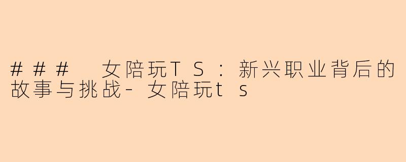 ### 女陪玩TS：新兴职业背后的故事与挑战-女陪玩ts