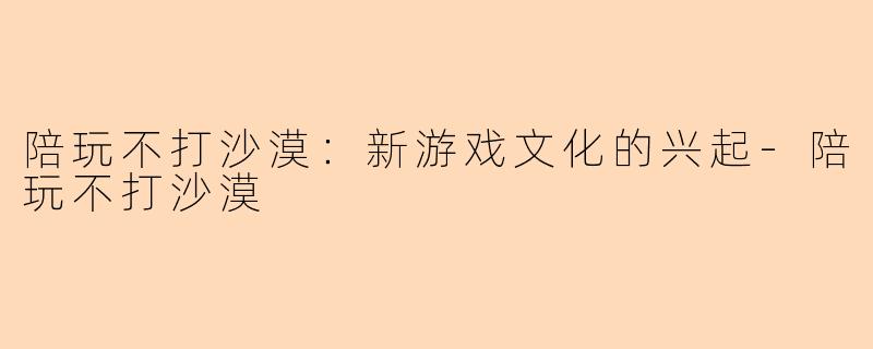 陪玩不打沙漠：新游戏文化的兴起-陪玩不打沙漠