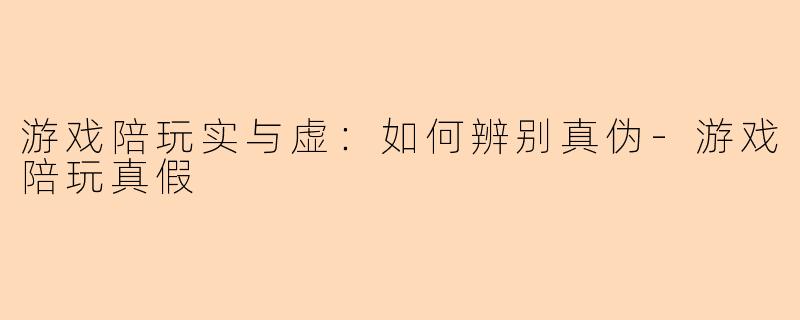 游戏陪玩实与虚：如何辨别真伪-游戏陪玩真假