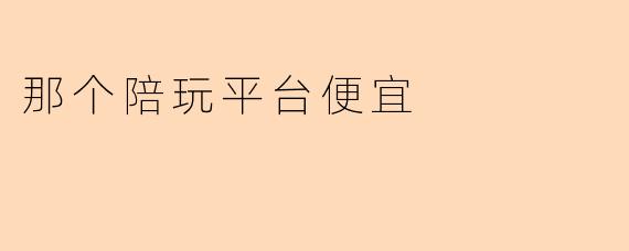 那个陪玩平台便宜