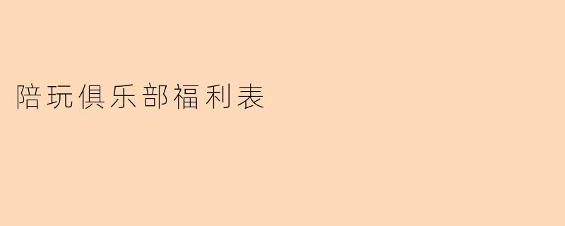 陪玩俱乐部的福利表具体包括哪些内容?****