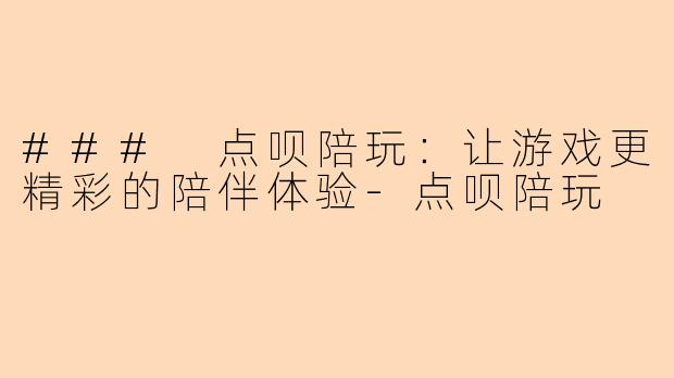 ### 点呗陪玩：让游戏更精彩的陪伴体验-点呗陪玩