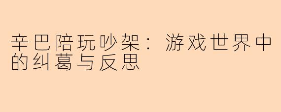 辛巴陪玩吵架：游戏世界中的纠葛与反思