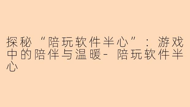 探秘“陪玩软件半心”：游戏中的陪伴与温暖-陪玩软件半心
