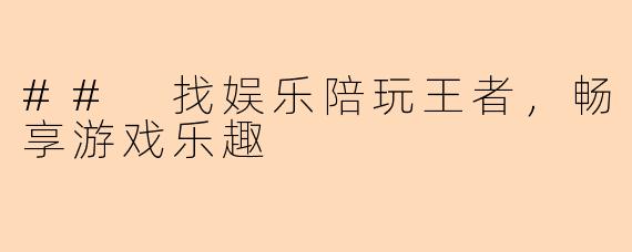 ## 找娱乐陪玩王者，畅享游戏乐趣