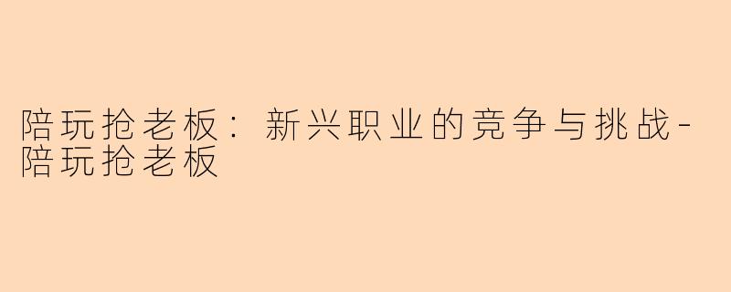 陪玩抢老板：新兴职业的竞争与挑战
