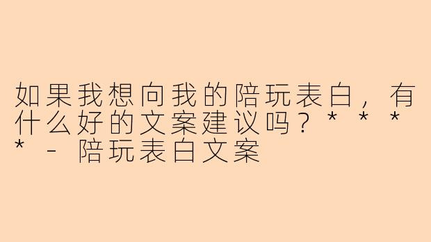 如果我想向我的陪玩表白,有什么好的文案建议吗?****
