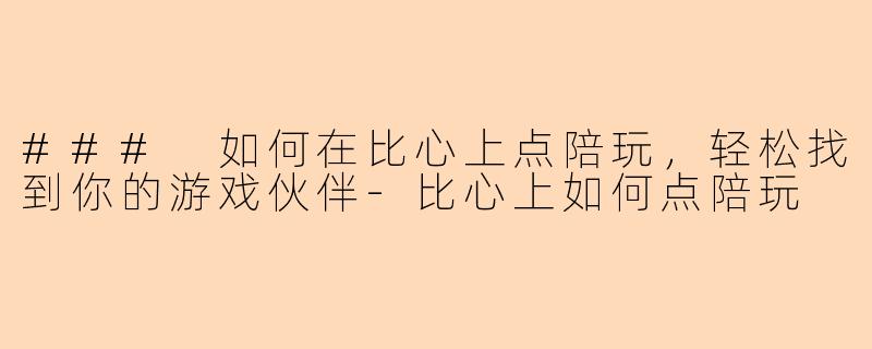 ### 如何在比心上点陪玩，轻松找到你的游戏伙伴-比心上如何点陪玩