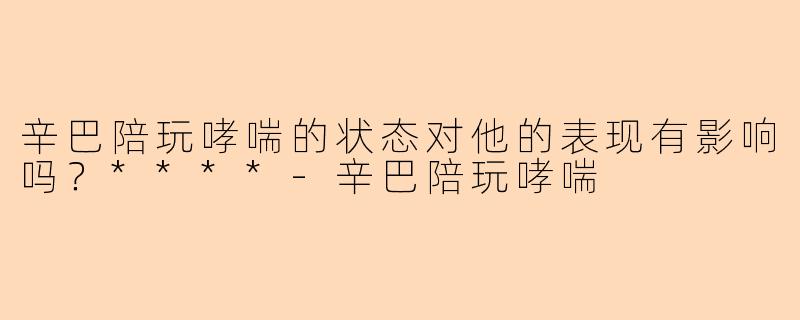 辛巴陪玩哮喘的状态对他的表现有影响吗？****