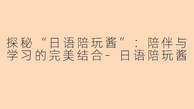 探秘“日语陪玩酱”：陪伴与学习的完美结合-日语陪玩酱
