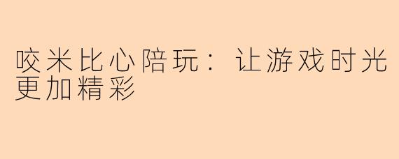 咬米比心陪玩：让游戏时光更加精彩