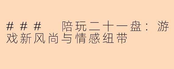 ### 陪玩二十一盘：游戏新风尚与情感纽带
