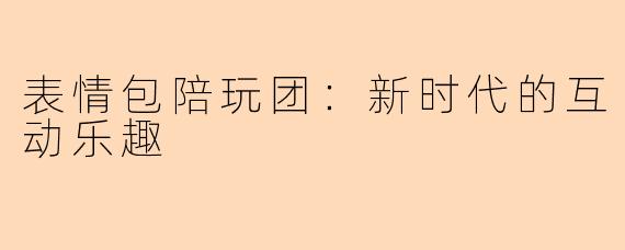 表情包陪玩团：新时代的互动乐趣