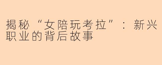 揭秘“女陪玩考拉”：新兴职业的背后故事