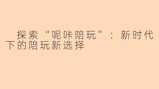  探索“呢咔陪玩”：新时代下的陪玩新选择
