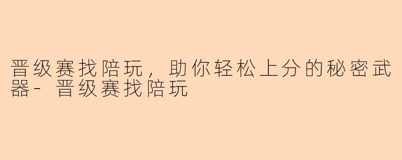 晋级赛找陪玩，助你轻松上分的秘密武器-晋级赛找陪玩