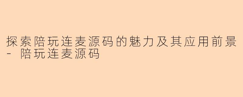 探索陪玩连麦源码的魅力及其应用前景-陪玩连麦源码