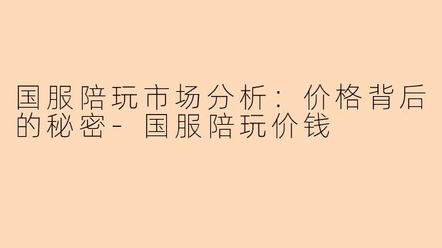 国服陪玩市场分析：价格背后的秘密-国服陪玩价钱