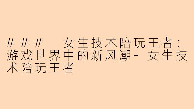 ### 女生技术陪玩王者：游戏世界中的新风潮-女生技术陪玩王者