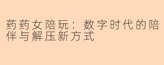 药药女陪玩：数字时代的陪伴与解压新方式