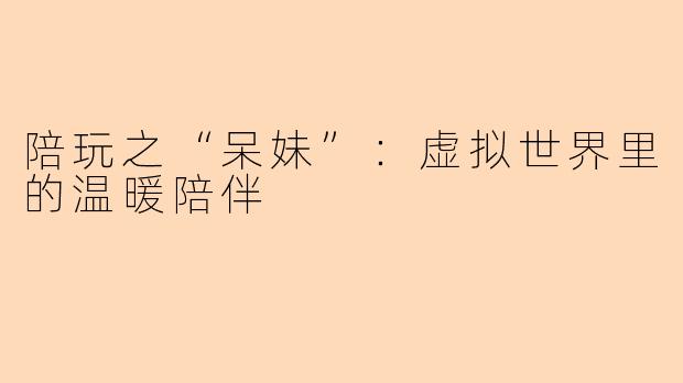 陪玩之“呆妹”：虚拟世界里的温暖陪伴