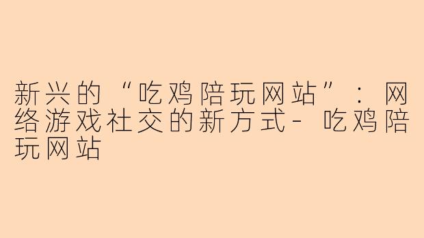 新兴的“吃鸡陪玩网站”：网络游戏社交的新方式-吃鸡陪玩网站
