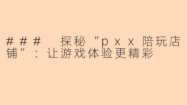 ### 探秘“pxx陪玩店铺”：让游戏体验更精彩