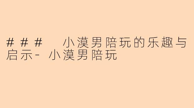 ### 小漠男陪玩的乐趣与启示-小漠男陪玩