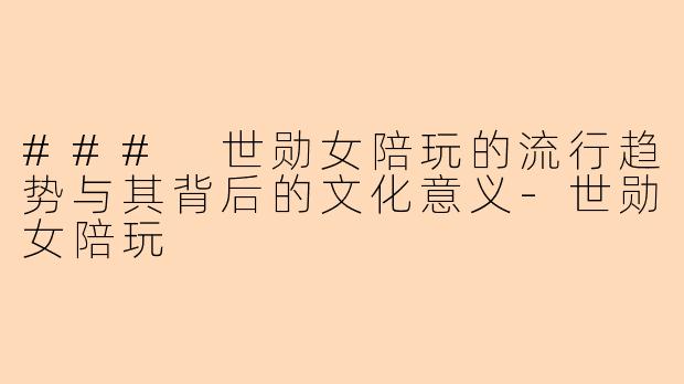 ### 世勋女陪玩的流行趋势与其背后的文化意义-世勋女陪玩