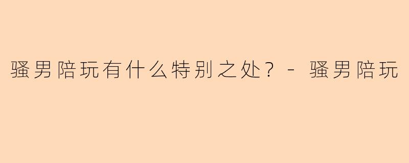 骚男陪玩有什么特别之处？