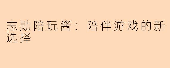 志勋陪玩酱:陪伴游戏的新选择