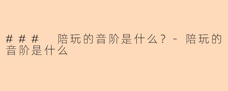 ### 陪玩的音阶是什么？-陪玩的音阶是什么