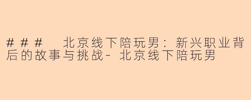 ### 北京线下陪玩男：新兴职业背后的故事与挑战-北京线下陪玩男