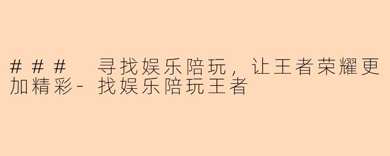 ### 寻找娱乐陪玩，让王者荣耀更加精彩-找娱乐陪玩王者