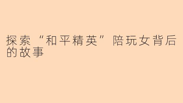探索“和平精英”陪玩女背后的故事