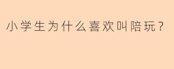 小学生为什么喜欢叫陪玩？