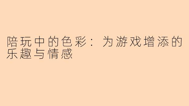 陪玩中的色彩：为游戏增添的乐趣与情感