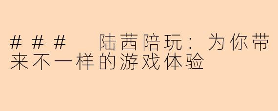 ### 陆茜陪玩：为你带来不一样的游戏体验