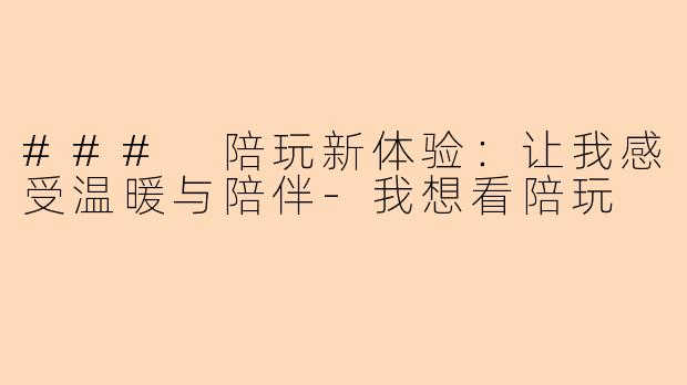 ### 陪玩新体验：让我感受温暖与陪伴-我想看陪玩