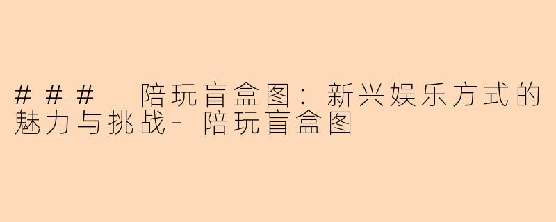 ### 陪玩盲盒图:新兴娱乐方式的魅力与挑战