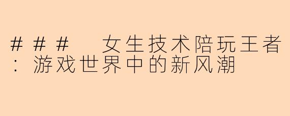 ### 女生技术陪玩王者：游戏世界中的新风潮