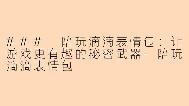 ### 陪玩滴滴表情包：让游戏更有趣的秘密武器-陪玩滴滴表情包