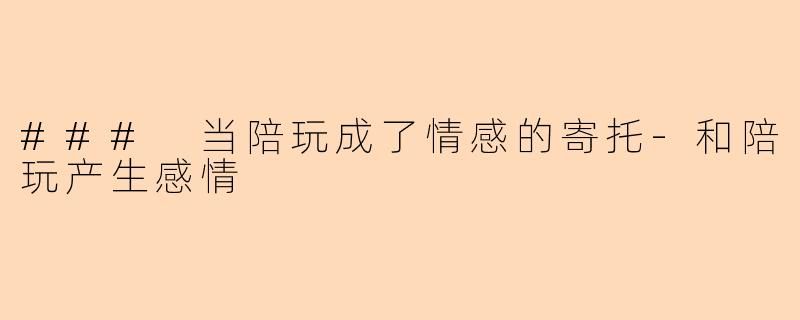 ### 当陪玩成了情感的寄托-和陪玩产生感情
