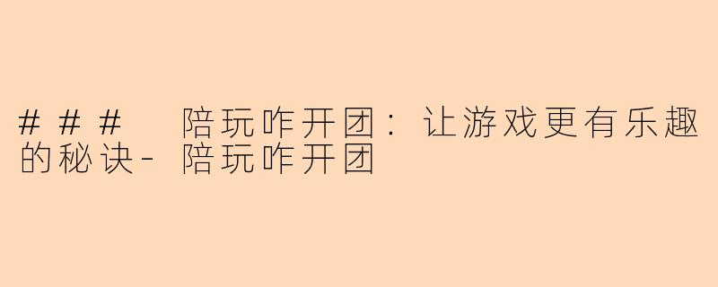 ### 陪玩咋开团：让游戏更有乐趣的秘诀-陪玩咋开团
