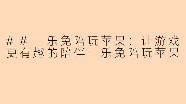 ## 乐兔陪玩苹果：让游戏更有趣的陪伴-乐兔陪玩苹果