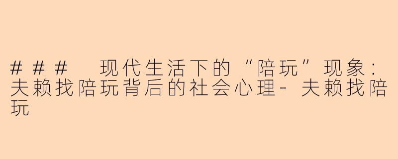 ### 现代生活下的“陪玩”现象：夫赖找陪玩背后的社会心理-夫赖找陪玩